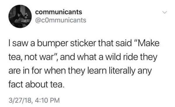 twitter quotes by famous people - communicants I saw a bumper sticker that said "Make tea, not war", and what a wild ride they are in for when they learn literally any fact about tea. 32718,