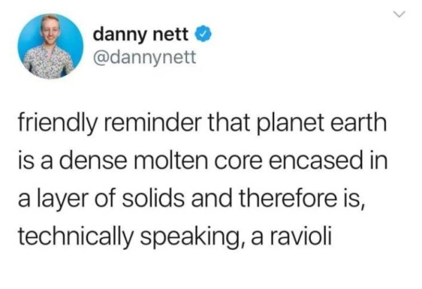 earth is a ravioli - danny nett friendly reminder that planet earth is a dense molten core encased in a layer of solids and therefore is, technically speaking, a ravioli