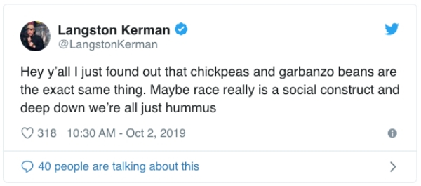 Screenshot - Langston Kerman Hey y'all I just found out that chickpeas and garbanzo beans are the exact same thing. Maybe race really is a social construct and deep down we're all just hummus 318