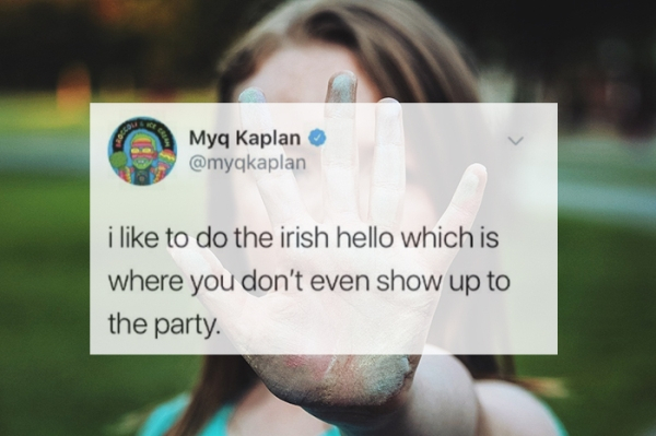 Myq Kaplan i to do the irish hello which is where you don't even show up to the party.