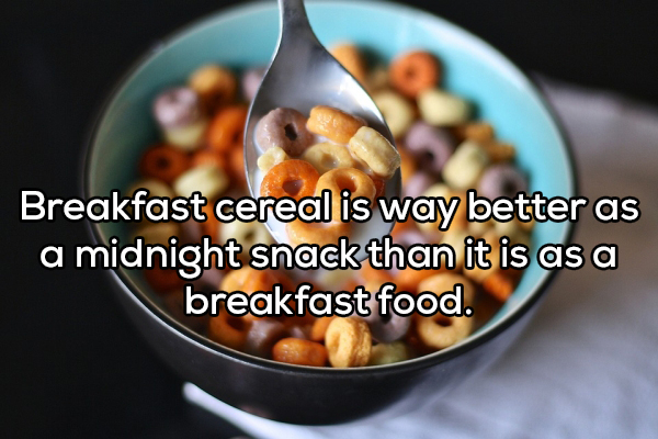 Breakfast cereal is way better as a midnight snack than it is as a breakfast food.