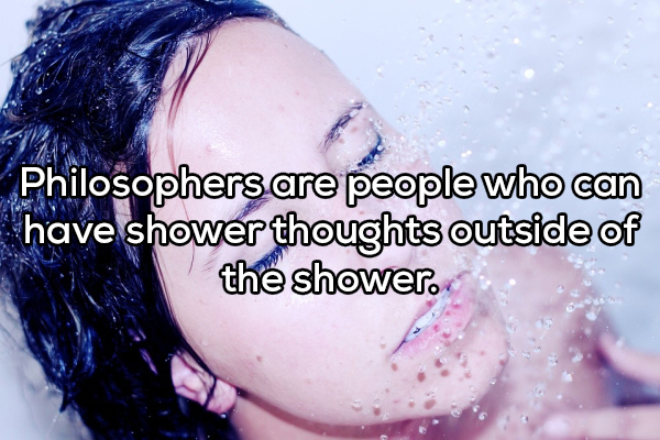 Skin - Philosophers are people who can have shower thoughts outside of the shower.