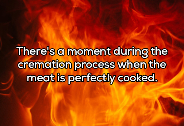 fire background - There's a moment during the cremation process when the meat is perfectly cooked.