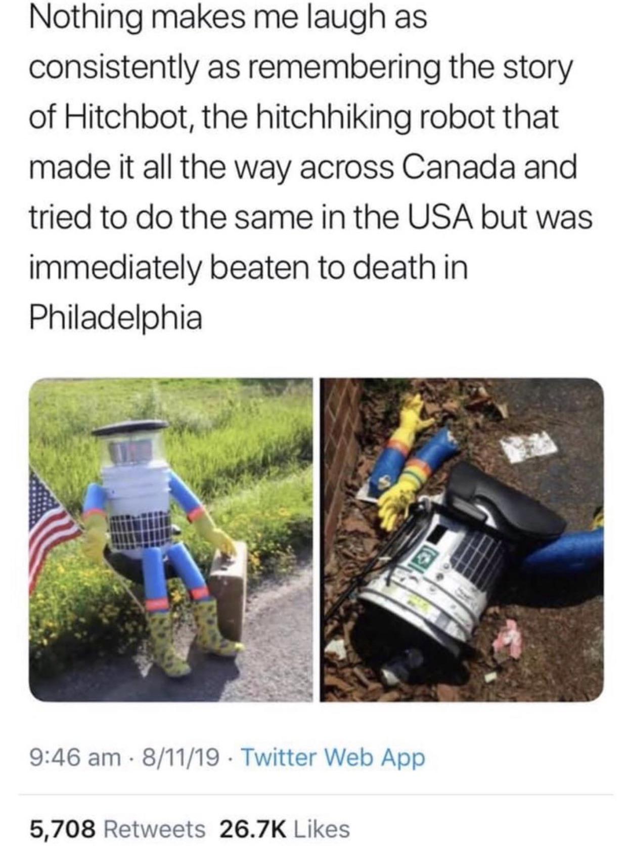water - Nothing makes me laugh as consistently as remembering the story of Hitchbot, the hitchhiking robot that made it all the way across Canada and tried to do the same in the Usa but was immediately beaten to death in Philadelphia 81119 Twitter Web App