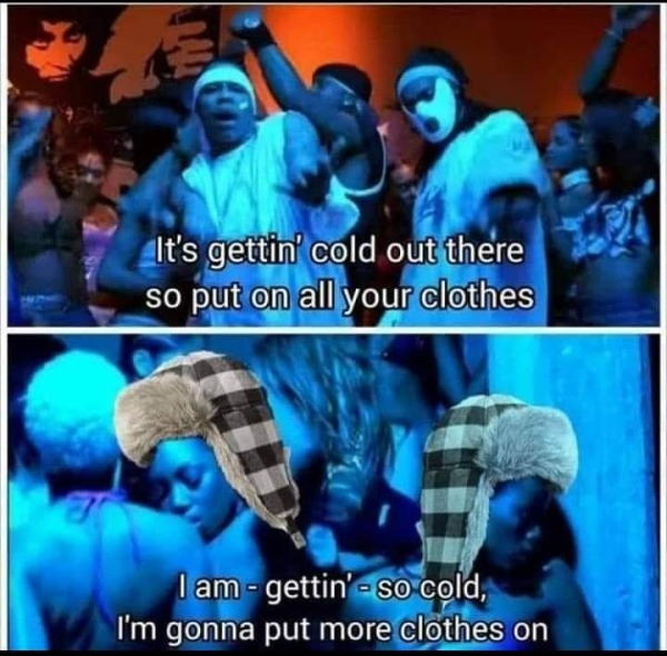 its getting cold in here meme - It's gettin' cold out there so put on all your clothes I am gettin' so cold, I'm gonna put more clothes on