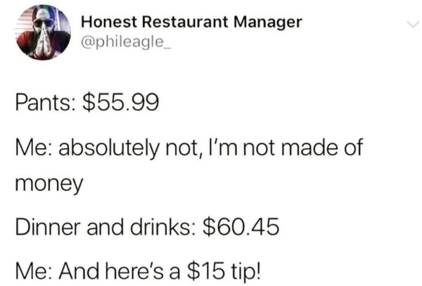document - Honest Restaurant Manager Pants $55.99 Me absolutely not, I'm not made of money Dinner and drinks $60.45 Me And here's a $15 tip!