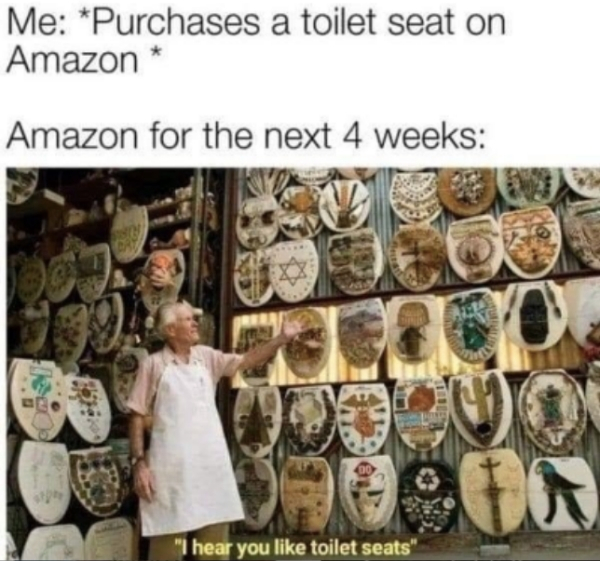 amazon toilet seat meme - Me Purchases a toilet seat on Amazon Amazon for the next 4 weeks "I hear you toilet seats