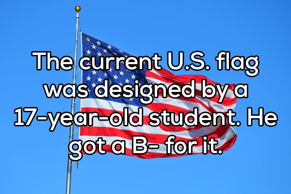funny facts - The current U.S. flag was designed by a 17yearold student. He got a B for it.