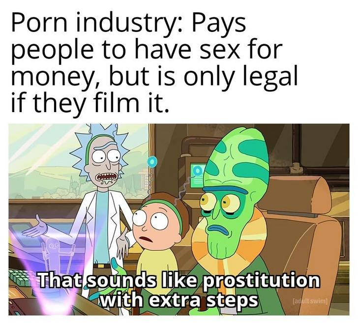 rick and morty extra steps meme - Porn industry Pays people to have sex for money, but is only legal if they film it. That sounds prostitution with extra steps adult swim