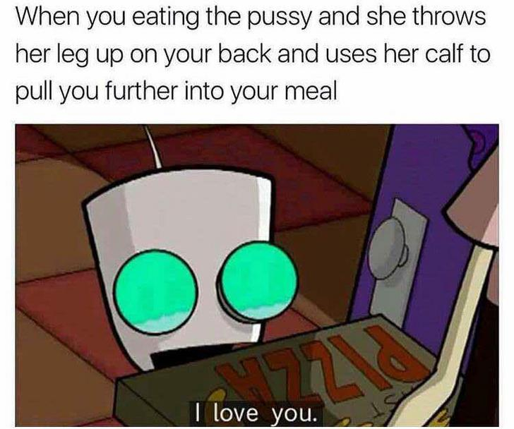memes about eating pussy - When you eating the pussy and she throws her leg up on your back and uses her calf to pull you further into your meal I love you.