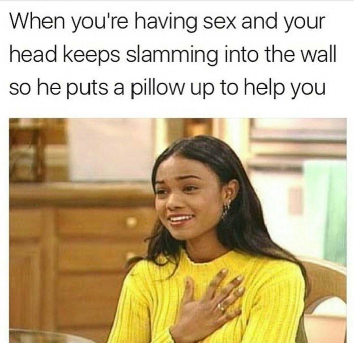 dirty memes - When you're having sex and your head keeps slamming into the wall so he puts a pillow up to help you