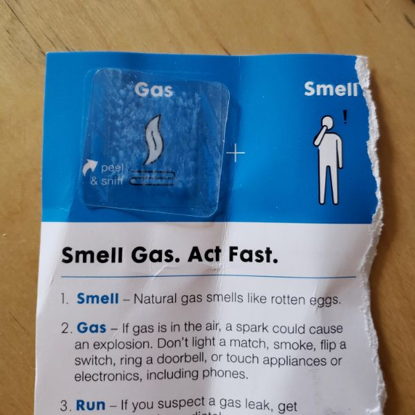 fail Gas Smell peel & sniff Smell Gas. Act Fast. 1. Smell Natural gas smells rotten eggs. 2. Gas If gas is in the air, a spark could cause an explosion. Don't light a match, smoke, flip a switch, ring a doorbell, or touch appliances or electronics, includ