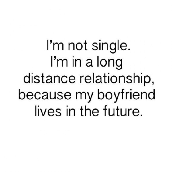didn t change i grew up quotes - I'm not single. I'm in a long distance relationship, because my boyfriend lives in the future.
