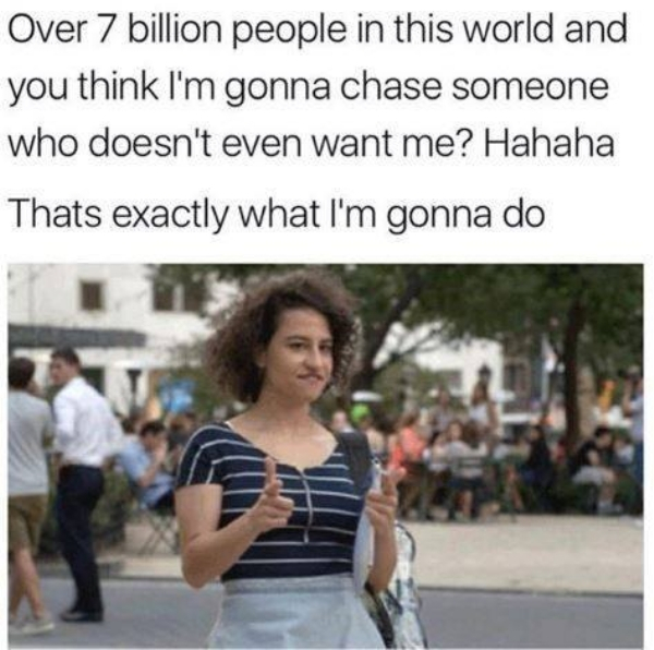 funny relatable single memes - Over 7 billion people in this world and you think I'm gonna chase someone who doesn't even want me? Hahaha Thats exactly what I'm gonna do