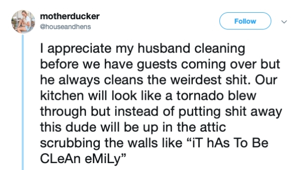relationship memes- motherducker I appreciate my husband cleaning before we have guests coming over but he always cleans the weirdest shit. Our kitchen will look a tornado blew through but instead of putting shit away this dude will be up in the attic scr
