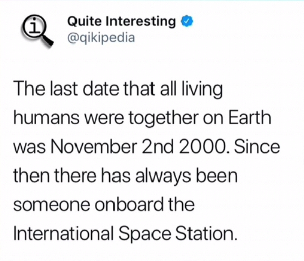 importance of biology - Quite Interesting The last date that all living humans were together on Earth was November 2nd 2000. Since then there has always been someone onboard the International Space Station.