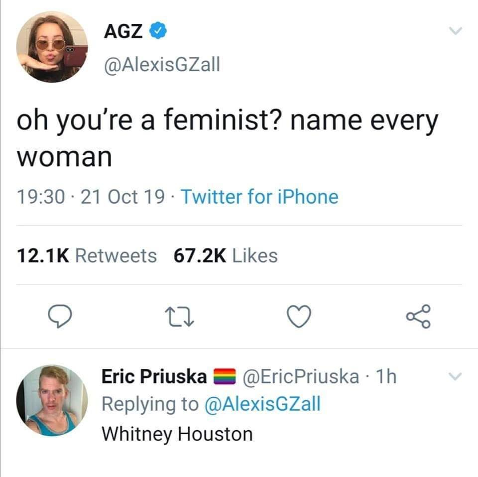 oh you re a feminist name every woman - Agz oh you're a feminist? name every woman 21 Oct 19 Twitter for iPhone 22 Eric Priuska Priuska 1h Zall Whitney Houston