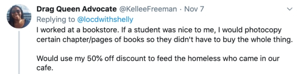 bad employees - I worked at a bookstore. If a student was nice to me, I would photocopy certain chapterpages of books so they didn't have to buy the whole thing. Would use my 50% off discount to feed the homeless who came in o