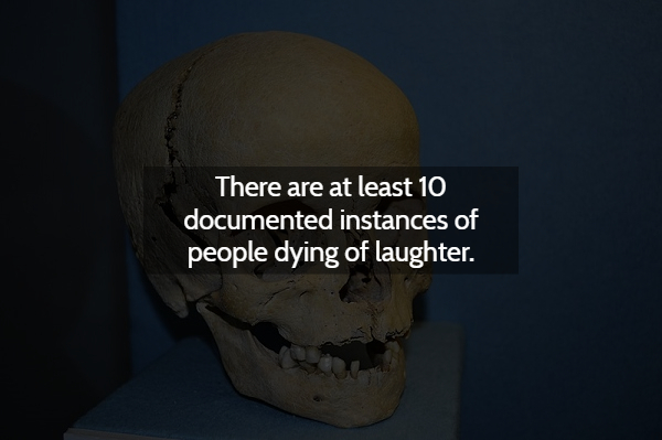 jaw - There are at least 10 documented instances of people dying of laughter.