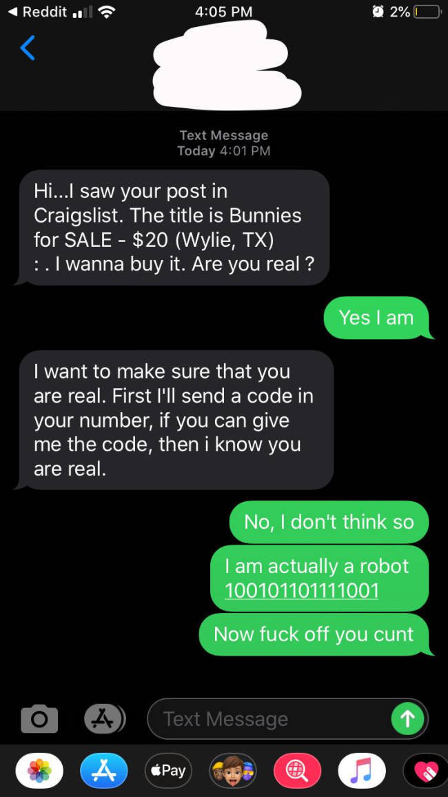 screenshot - Reddit il @ 2% O Text Message Today Hi...I saw your post in Craigslist. The title is Bunnies for Sale $20 Wylie, Tx. . I wanna buy it. Are you real? Yes I am I want to make sure that you are real. First I'll send a code in your number, if you