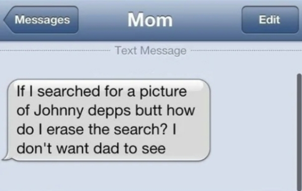 funny texts - Messages Mom Edit Text Message If I searched for a picture of Johnny depps butt how do I erase the search? || don't want dad to see