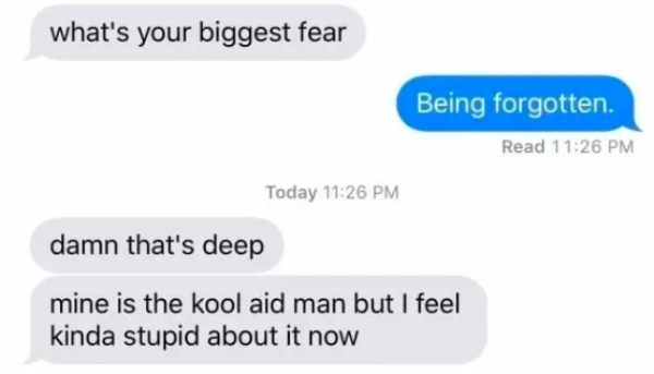 kool aid man text meme - what's your biggest fear Being forgotten. Read Today damn that's deep mine is the kool aid man but I feel kinda stupid about it now