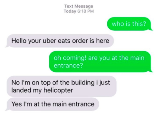 diagram - Text Message Today who is this? Hello your uber eats order is here oh coming! are you at the main entrance? No I'm on top of the building i just landed my helicopter Yes I'm at the main entrance