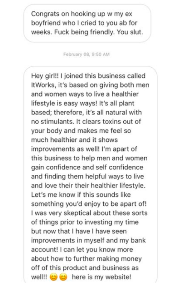 document - Congrats on hooking up w my ex boyfriend who I cried to you ab for weeks. Fuck being friendly. You slut. February 08, Hey girl!! I joined this business called It Works, it's based on giving both men and women ways to live a healthier lifestyle 
