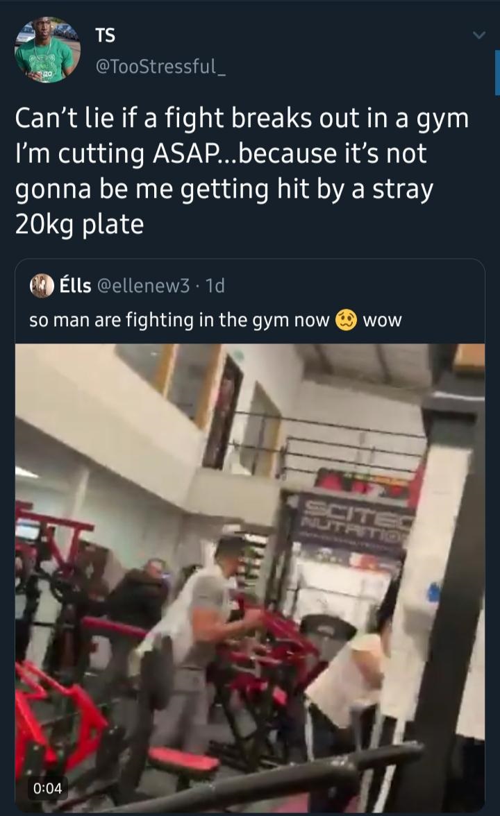 room - Can't lie if a fight breaks out in a gym I'm cutting Asap...because it's not gonna be me getting hit by a stray 20kg plate lls .10 so man are fighting in the gym now wow