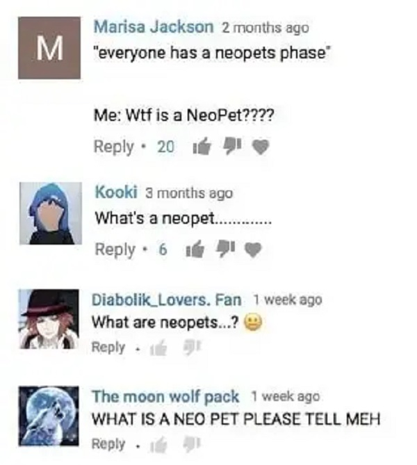 web page - M Marisa Jackson 2 months ago "everyone has a neopets phase Me Wtf is a NeoPet???? 20 21 Kooki 3 months ago What's a neopet.. .6 1621 Diabolik Lovers, Fan 1 week ago What are neopets...? The moon wolf pack 1 week ago What Is A Neo Pet Please Te