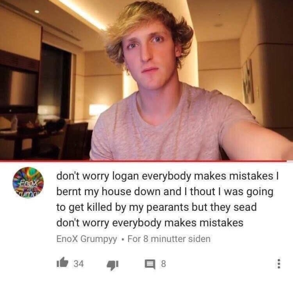 everybody makes mistakes - don't worry logan everybody makes mistakes bernt my house down and I thout I was going to get killed by my pearants but they sead don't worry everybody makes mistakes EnoX Grumpyy . For 8 minutter siden de 34 418