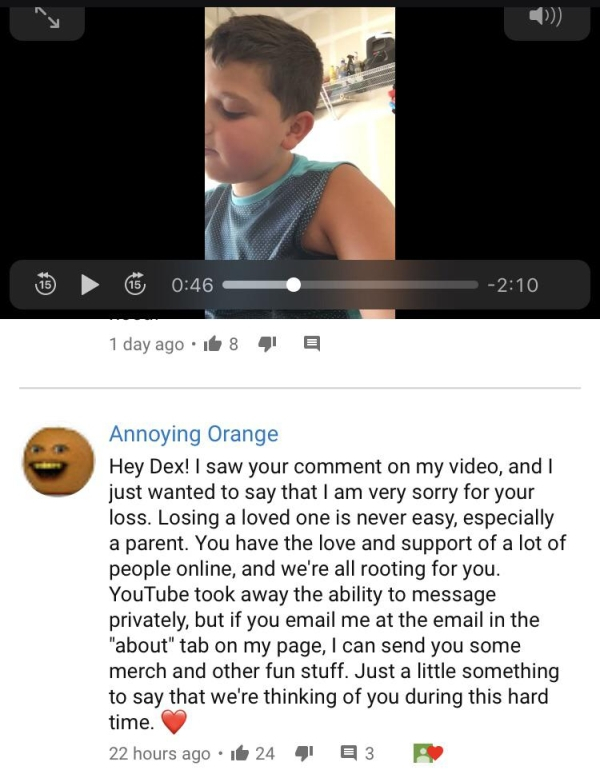 annoying orange wholesome - 1 day ago . 8 9 Annoying Orange Hey Dex! I saw your comment on my video, and I just wanted to say that I am very sorry for your loss. Losing a loved one is never easy, especially a parent. You have the love and support of a lot