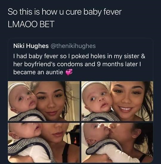 photo caption - So this is how u cure baby fever Lmaoo Bet Niki Hughes I had baby fever so I poked holes in my sister & her boyfriend's condoms and 9 months later became an auntie