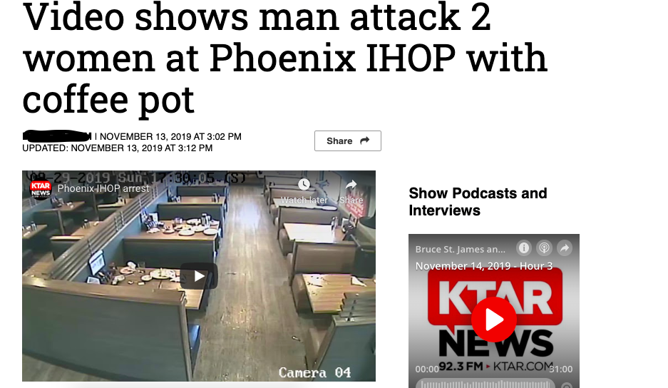 angle - Video shows man attack 2 women at Phoenix Ihop with coffee pot Vii At Updated At 292019 Sun 17AGO,05S Keab Phoenix Ihop arrest Watch later Show Podcasts and Interviews Bruce St. James an... Hour 3 Ktar News Camera 04 .3 Fm Ktar.Com