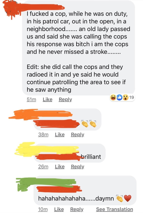 material - I fucked a cop, while he was on duty, in his patrol car, out in the open, in a neighborhood....... an old lady passed us and said she was calling the cops his response was bitch i am the cops and he never missed a stroke........ Edit she did ca