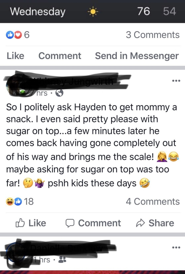 multimedia - Wednesday 76 54 006 3 Comment Send in Messenger y hrs So I politely ask Hayden to get mommy a snack. I even said pretty please with sugar on top...a few minutes later he comes back having gone completely out of his way and brings me the scale