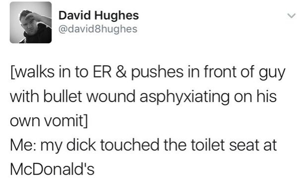 David Hughes walks in to Er & pushes in front of guy with bullet wound asphyxiating on his own vomit Me my dick touched the toilet seat at McDonald's