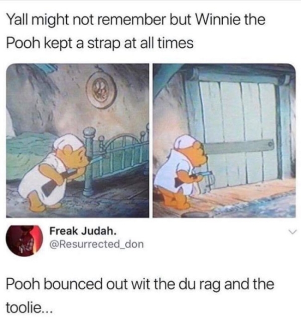 winnie the pooh kept a strap - Yall might not remember but Winnie the Pooh kept a strap at all times Freak Judah. Pooh bounced out wit the du rag and the toolie...