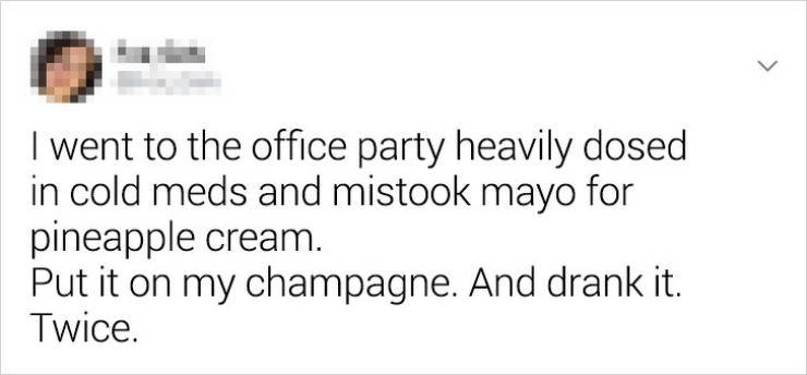 2011 - I went to the office party heavily dosed in cold meds and mistook mayo for pineapple cream. Put it on my champagne. And drank it. Twice.