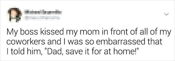 My boss kissed my mom in front of all of my coworkers and I was so embarrassed that I told him, "Dad, save it for at home!"