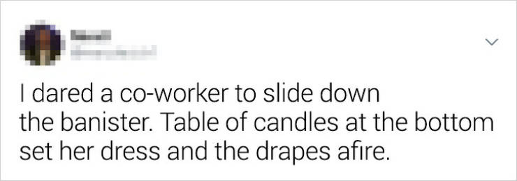 diagram - I dared a coworker to slide down the banister. Table of candles at the bottom set her dress and the drapes afire.