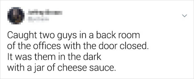 document - Caught two guys in a back room of the offices with the door closed. It was them in the dark with a jar of cheese sauce.