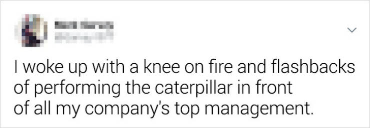 Super Bowl - I woke up with a knee on fire and flashbacks of performing the caterpillar in front of all my company's top management.