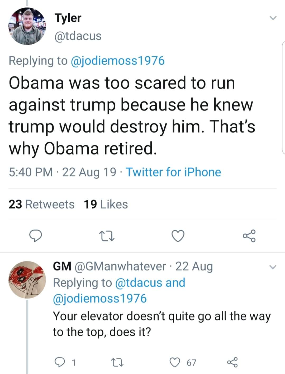 document - Tyler Obama was too scared to run against trump because he knew trump would destroy him. That's why Obama retired. 22 Aug 19. Twitter for iPhone 23 19 22 Gm 22 Aug and Your elevator doesn't quite go all the way to the top, does it? D1 22 67