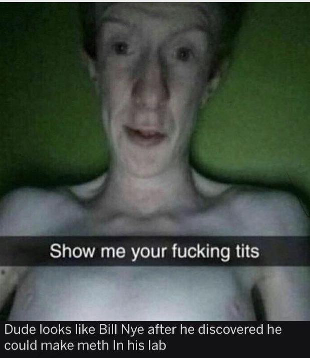 show me your fucking tits meme - Show me your fucking tits Dude looks Bill Nve after he discovered he could make meth In his lab