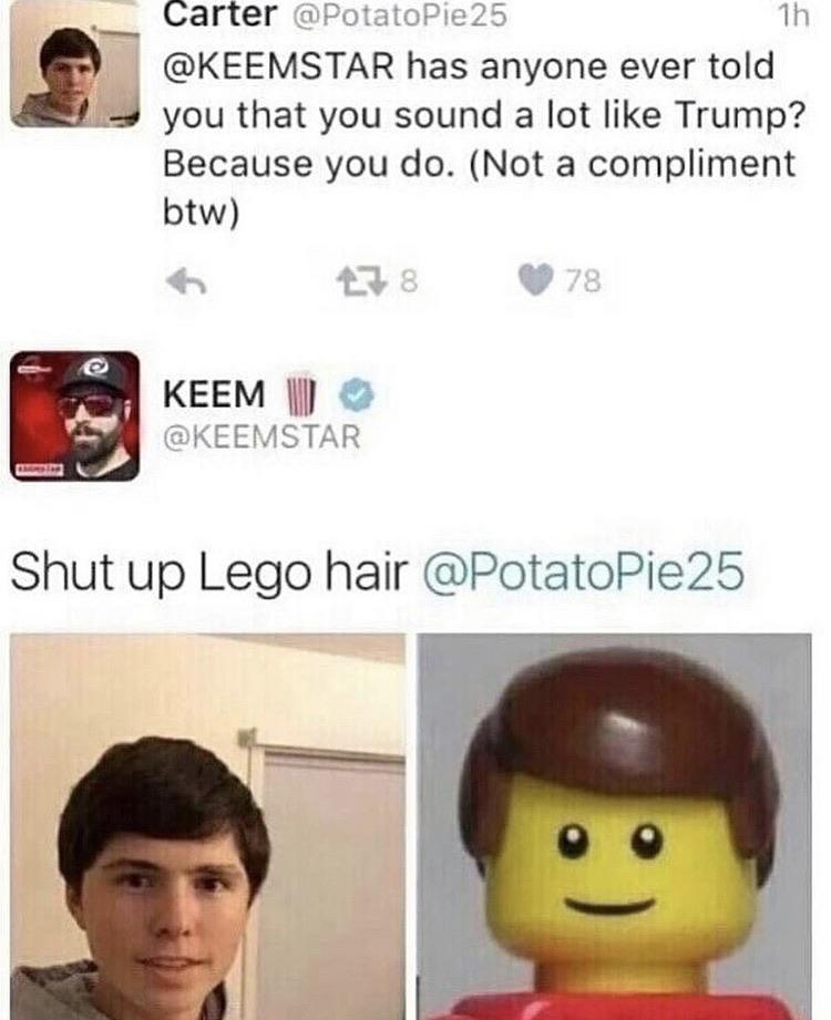 shut up lego hair - Carter 1h has anyone ever told you that you sound a lot Trump? Because you do. Not a compliment btw 478 78 Keem W Shut up Lego hair