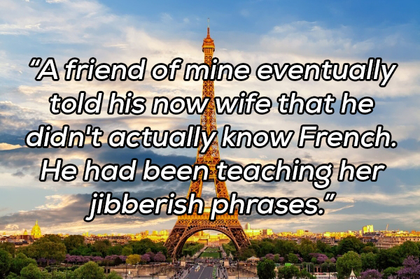 landmark - "A friend of mine eventually told his now wife that he didn't actually know French. He had been teaching her jibberish phrases."