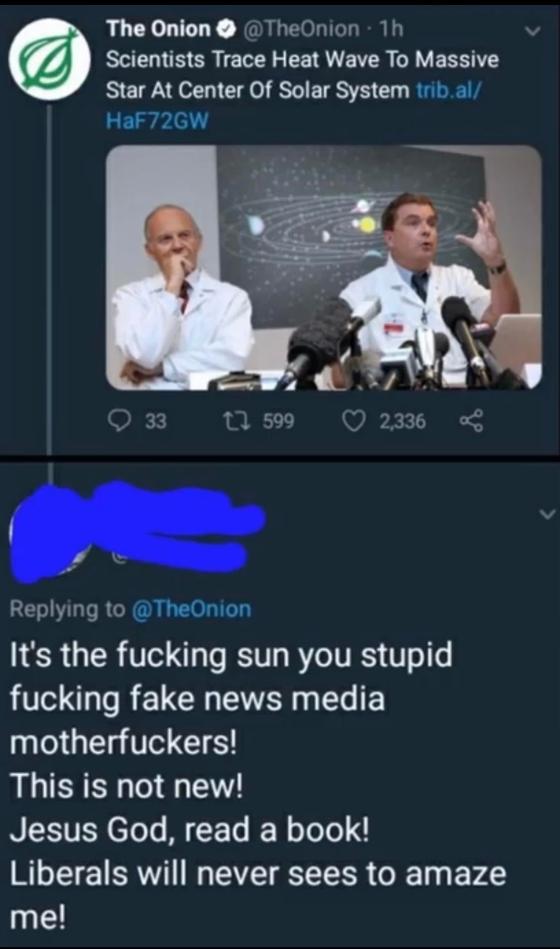 onion scientists meme - The Onion @ The Onion 1h Scientists Trace Heat Wave To Massive Star At Center Of Solar System trib.al HaF72GW O 33 27 599 2,336 as It's the fucking sun you stupid fucking fake news media motherfuckers! This is not new! Jesus God, r