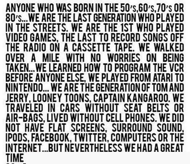 quote born in the 70's - Anyone Who Was Born In The 50's,60's,70'S Or 80's... We Are The Last Generation Who Played In The Streets. We Are The 1ST Who Played Video Games, The Last To Record Songs Off The Radio On A Cassette Tape. We Walked Over A Mile Wit