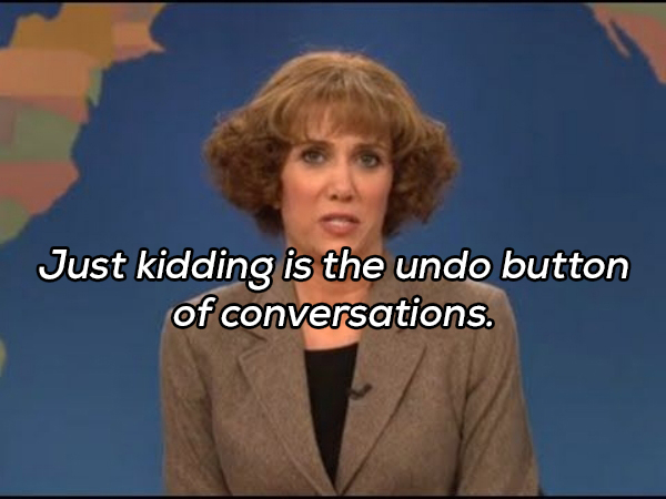 judy grimes just kidding - Just kidding is the undo button of conversations.